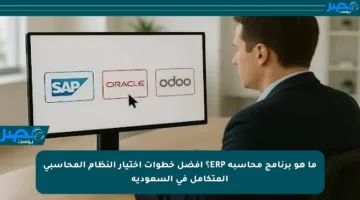 ما هو برنامج محاسبة ERP؟ أفضل خطوات اختيار النظام المحاسبي المتكامل في السعودية